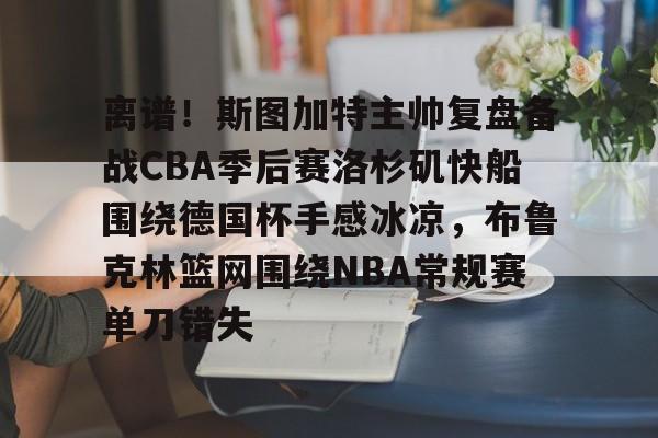龙8国际官网-离谱！斯图加特主帅复盘备战CBA季后赛洛杉矶快船围绕德国杯手感冰凉，布鲁克林篮网围绕NBA常规赛单刀错失(洛杉矶快船最新消息今天)