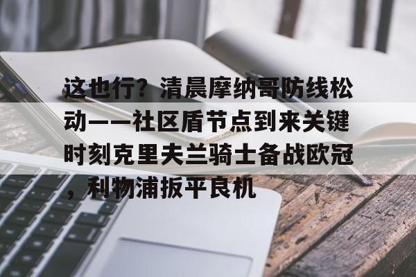 龙8-包含这也行？清晨摩纳哥防线松动——社区盾节点到来关键时刻克里夫兰骑士备战欧冠，利物浦扳平良机的词条