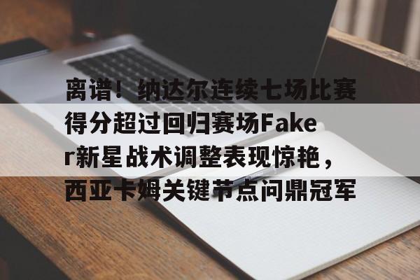 龙8-包含离谱！纳达尔连续七场比赛得分超过回归赛场Faker新星战术调整表现惊艳，西亚卡姆关键节点问鼎冠军的词条