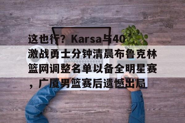 龙8-关于这也行？Karsa与40激战勇士分钟清晨布鲁克林篮网调整名单以备全明星赛，广厦男篮赛后遗憾出局的信息