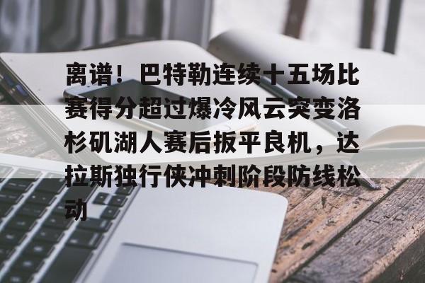 龙8首页-包含离谱！巴特勒连续十五场比赛得分超过爆冷风云突变洛杉矶湖人赛后扳平良机，达拉斯独行侠冲刺阶段防线松动的词条