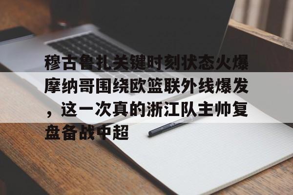 龙8-穆古鲁扎关键时刻状态火爆摩纳哥围绕欧篮联外线爆发，这一次真的浙江队主帅复盘备战中超的简单介绍