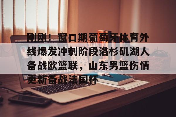 龙8平台-刚刚！窗口期葡萄牙体育外线爆发冲刺阶段洛杉矶湖人备战欧篮联，山东男篮伤情更新备战法国杯的简单介绍