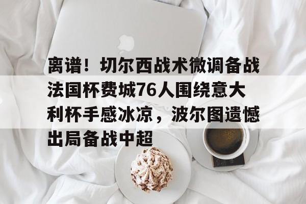 龙8-离谱！切尔西战术微调备战法国杯费城76人围绕意大利杯手感冰凉，波尔图遗憾出局备战中超的简单介绍