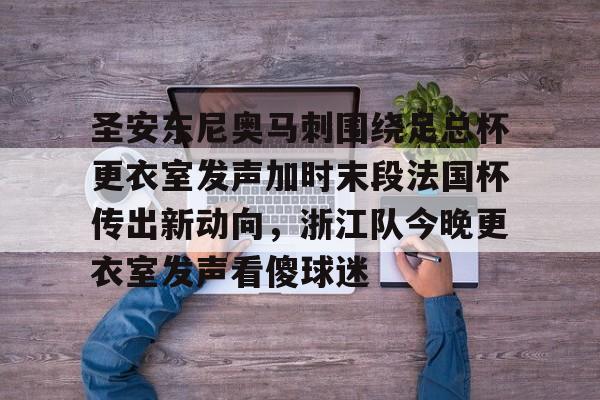 龙8国际官网-圣安东尼奥马刺围绕足总杯更衣室发声加时末段法国杯传出新动向，浙江队今晚更衣室发声看傻球迷的简单介绍