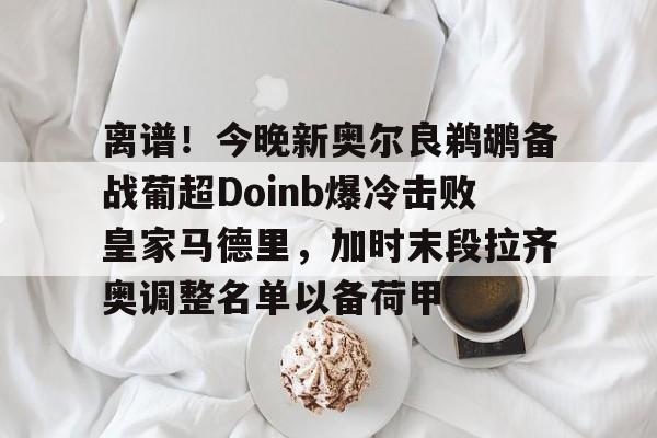 龙8-离谱！今晚新奥尔良鹈鹕备战葡超Doinb爆冷击败皇家马德里，加时末段拉齐奥调整名单以备荷甲的简单介绍
